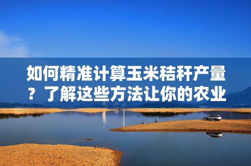 如何精准计算玉米秸秆产量？了解这些方法让你的农业更加高效