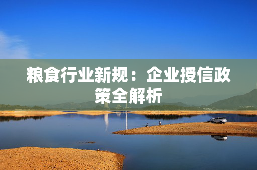 粮食行业新规：企业授信政策全解析