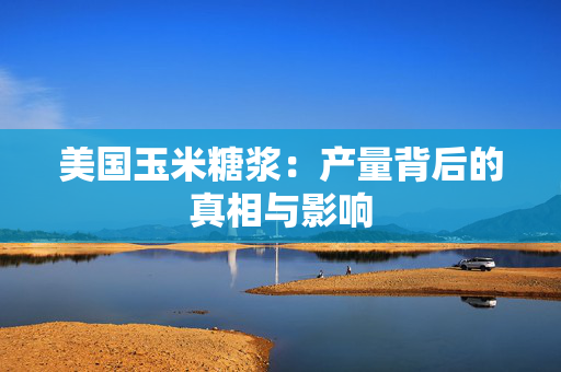 美国玉米糖浆：产量背后的真相与影响