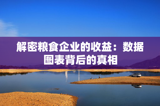 解密粮食企业的收益：数据图表背后的真相
