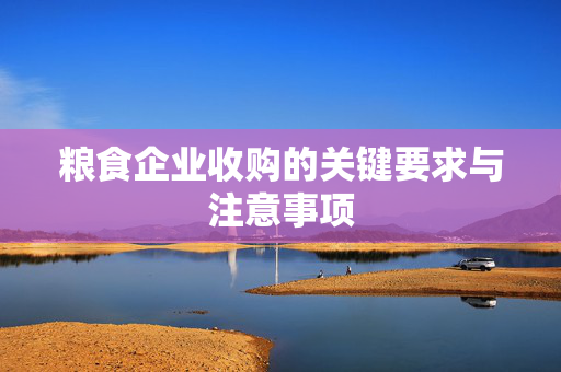 粮食企业收购的关键要求与注意事项