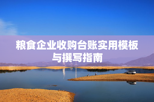 粮食企业收购台账实用模板与撰写指南