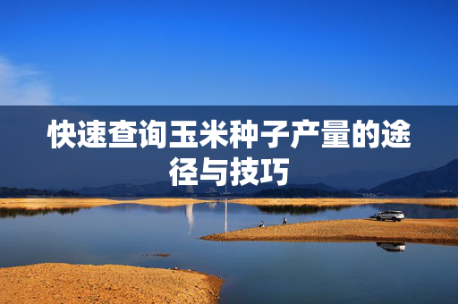 快速查询玉米种子产量的途径与技巧