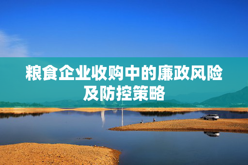 粮食企业收购中的廉政风险及防控策略