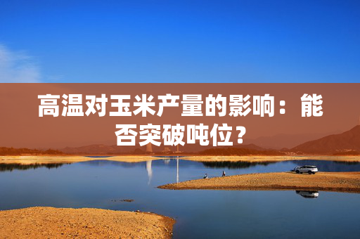 高温对玉米产量的影响：能否突破吨位？