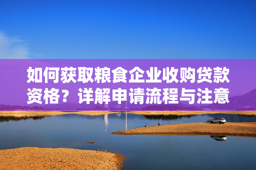 如何获取粮食企业收购贷款资格？详解申请流程与注意事项