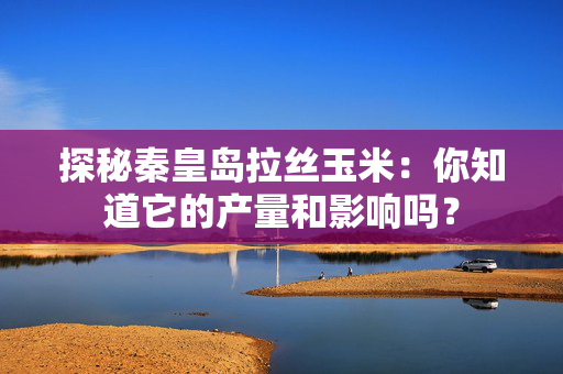 探秘秦皇岛拉丝玉米：你知道它的产量和影响吗？