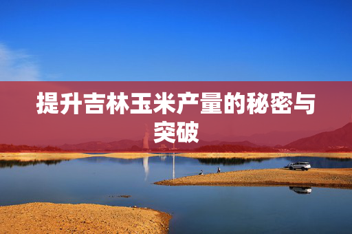 提升吉林玉米产量的秘密与突破