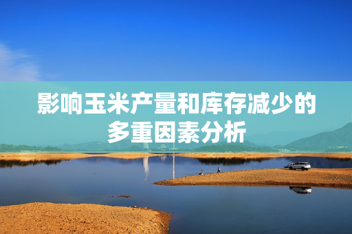 影响玉米产量和库存减少的多重因素分析