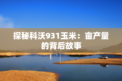探秘科沃931玉米：亩产量的背后故事