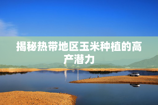 揭秘热带地区玉米种植的高产潜力