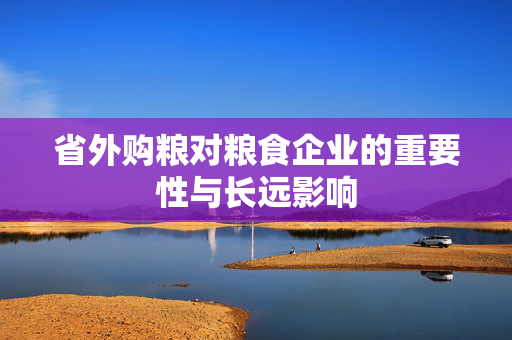 省外购粮对粮食企业的重要性与长远影响