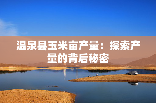温泉县玉米亩产量：探索产量的背后秘密