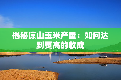 揭秘凉山玉米产量：如何达到更高的收成
