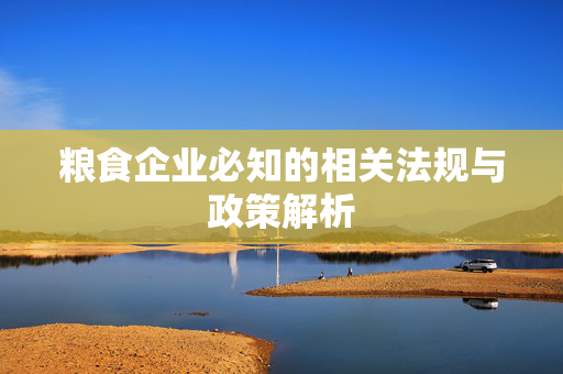 粮食企业必知的相关法规与政策解析