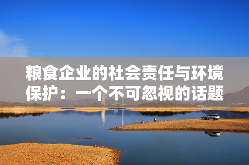 粮食企业的社会责任与环境保护：一个不可忽视的话题