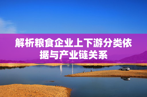 解析粮食企业上下游分类依据与产业链关系