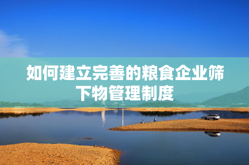 如何建立完善的粮食企业筛下物管理制度