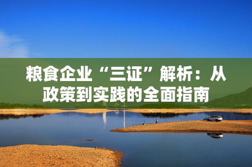 粮食企业“三证”解析：从政策到实践的全面指南