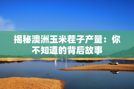 揭秘澳洲玉米茬子产量：你不知道的背后故事