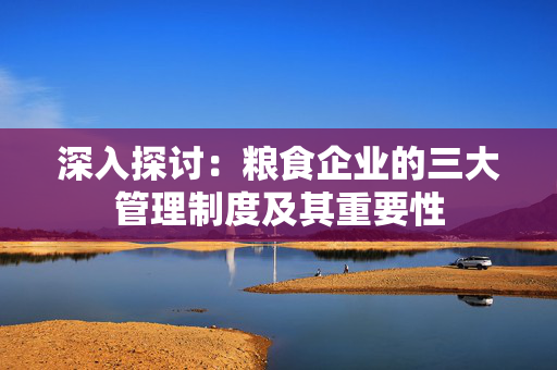 深入探讨：粮食企业的三大管理制度及其重要性