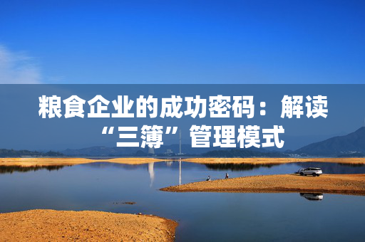 粮食企业的成功密码：解读“三簿”管理模式