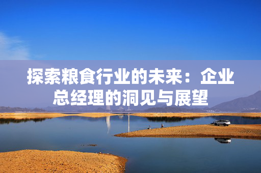 探索粮食行业的未来：企业总经理的洞见与展望