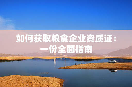 如何获取粮食企业资质证：一份全面指南