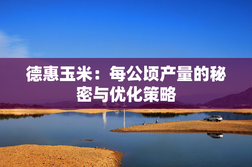 德惠玉米：每公顷产量的秘密与优化策略