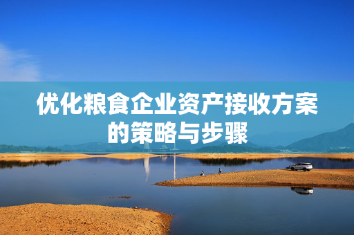 优化粮食企业资产接收方案的策略与步骤