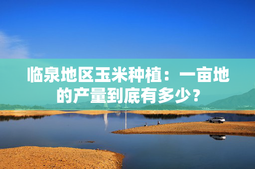 临泉地区玉米种植：一亩地的产量到底有多少？