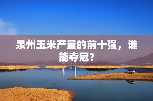 泉州玉米产量的前十强，谁能夺冠？