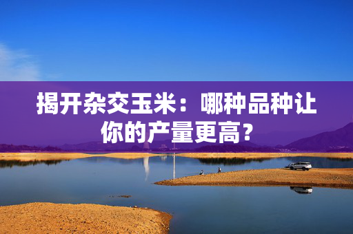 揭开杂交玉米：哪种品种让你的产量更高？