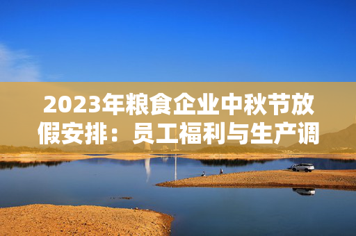 2023年粮食企业中秋节放假安排：员工福利与生产调度如何平衡？