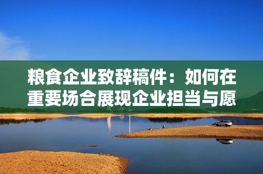 粮食企业致辞稿件：如何在重要场合展现企业担当与愿景