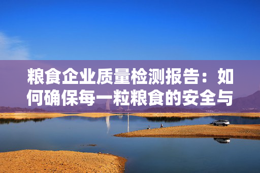 粮食企业质量检测报告：如何确保每一粒粮食的安全与品质？