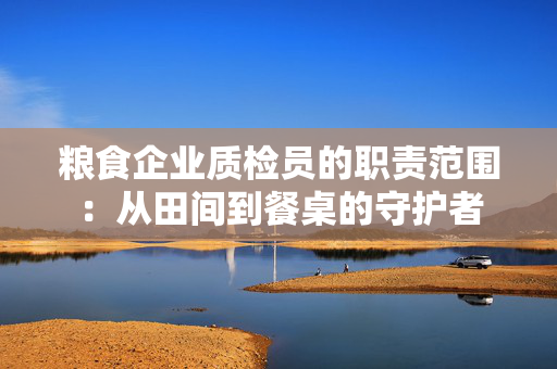 粮食企业质检员的职责范围：从田间到餐桌的守护者