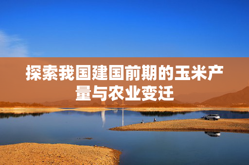 探索我国建国前期的玉米产量与农业变迁