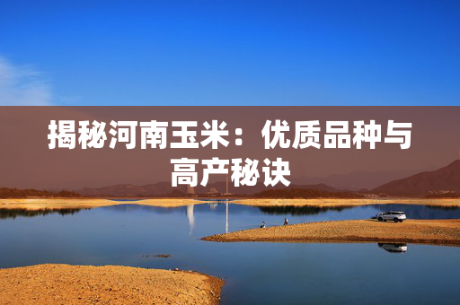 揭秘河南玉米：优质品种与高产秘诀