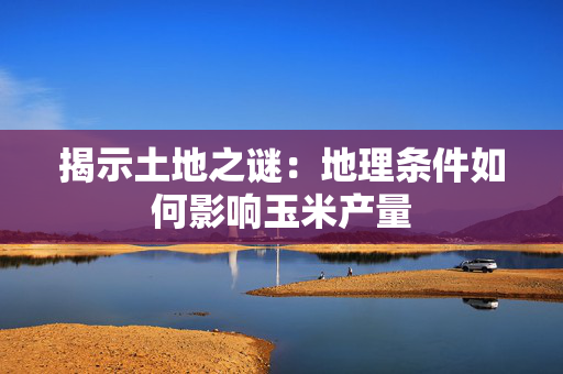 揭示土地之谜：地理条件如何影响玉米产量