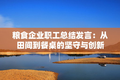 粮食企业职工总结发言：从田间到餐桌的坚守与创新