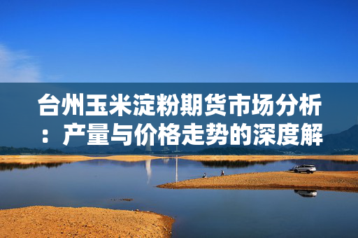 台州玉米淀粉期货市场分析：产量与价格走势的深度解析