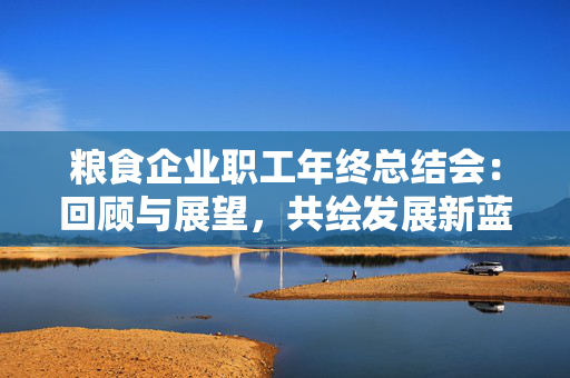 粮食企业职工年终总结会：回顾与展望，共绘发展新蓝图