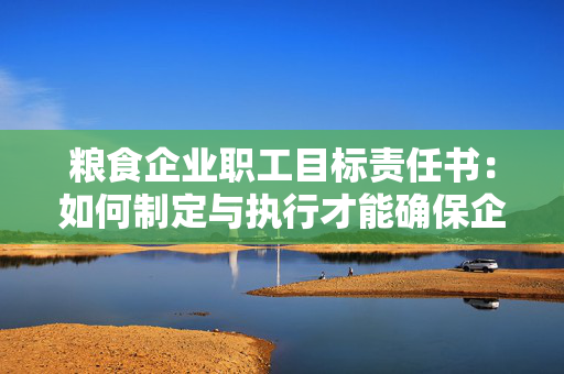 粮食企业职工目标责任书：如何制定与执行才能确保企业高效运转？