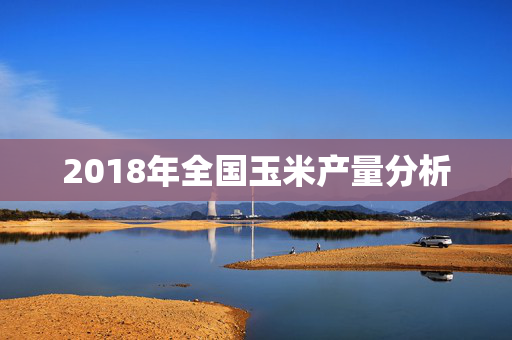 2018年全国玉米产量分析
