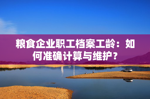 粮食企业职工档案工龄：如何准确计算与维护？