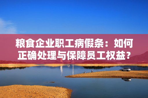 粮食企业职工病假条：如何正确处理与保障员工权益？