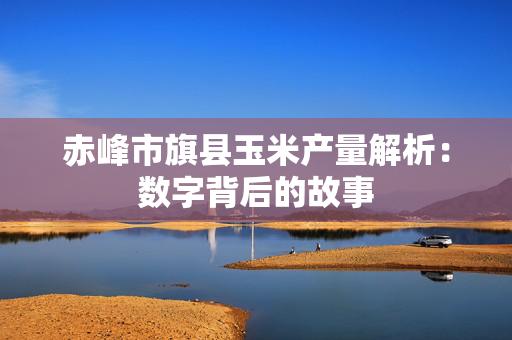 赤峰市旗县玉米产量解析：数字背后的故事