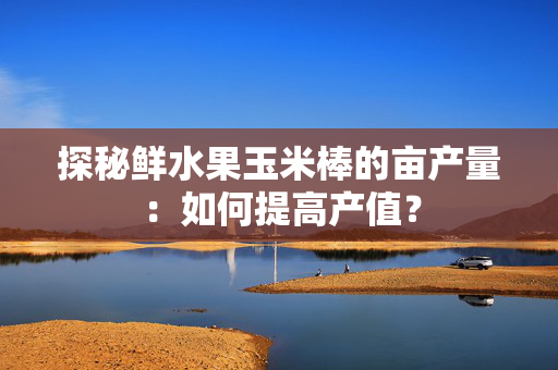 探秘鲜水果玉米棒的亩产量：如何提高产值？