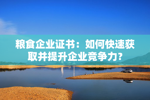 粮食企业证书：如何快速获取并提升企业竞争力？
